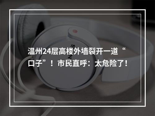 温州24层高楼外墙裂开一道“口子”！市民直呼：太危险了！