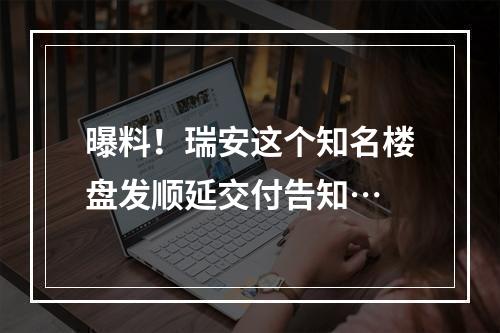 曝料！瑞安这个知名楼盘发顺延交付告知…