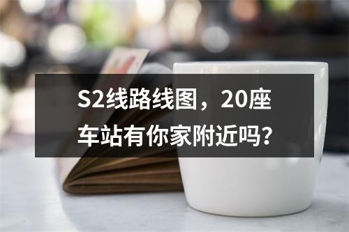 S2线路线图，20座车站有你家附近吗？