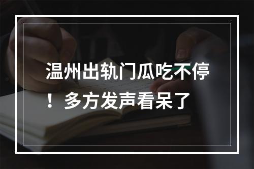 温州出轨门瓜吃不停！多方发声看呆了