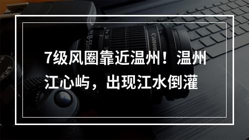 7级风圈靠近温州！温州江心屿，出现江水倒灌