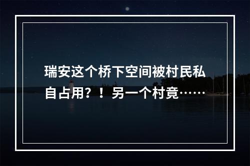 瑞安这个桥下空间被村民私自占用？！另一个村竟……
