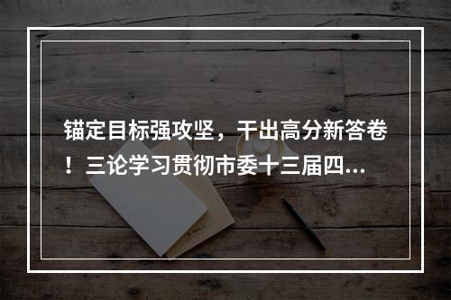 锚定目标强攻坚，干出高分新答卷！三论学习贯彻市委十三届四次全会精神