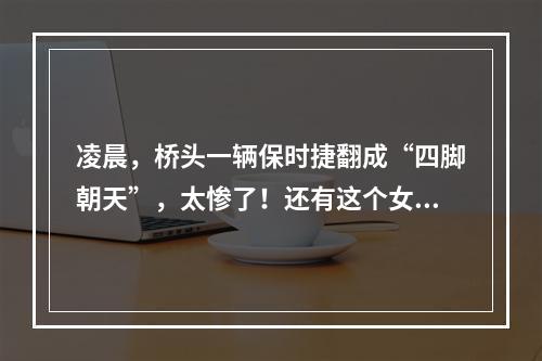 凌晨，桥头一辆保时捷翻成“四脚朝天”，太惨了！还有这个女司机...
