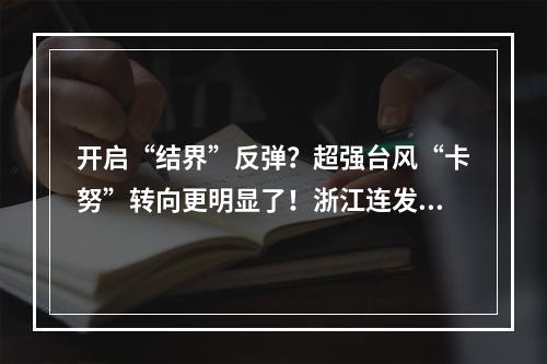 开启“结界”反弹？超强台风“卡努”转向更明显了！浙江连发预警！