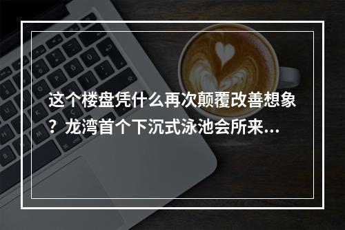 这个楼盘凭什么再次颠覆改善想象？龙湾首个下沉式泳池会所来了！