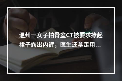 温州一女子拍骨盆CT被要求撩起裙子露出内裤，医生还拿走用来遮盖的外套