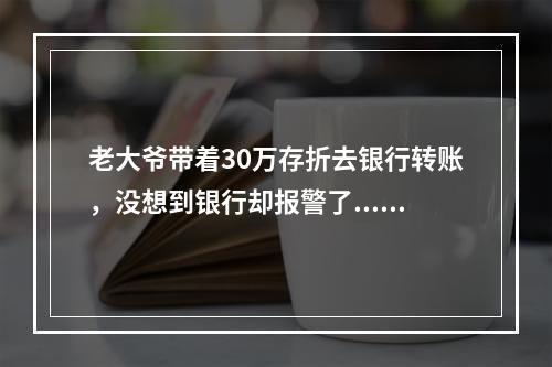 老大爷带着30万存折去银行转账，没想到银行却报警了......