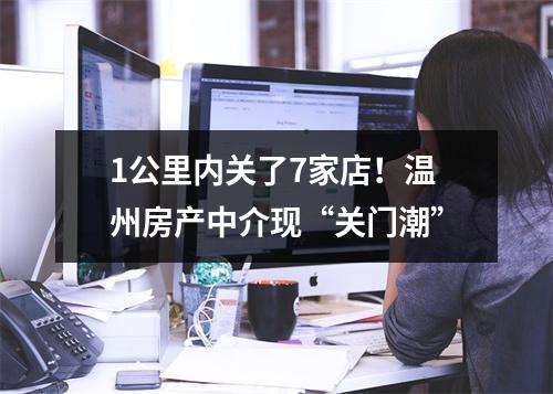 1公里内关了7家店！温州房产中介现“关门潮”