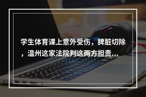 学生体育课上意外受伤，脾脏切除，温州这家法院判这两方担责…