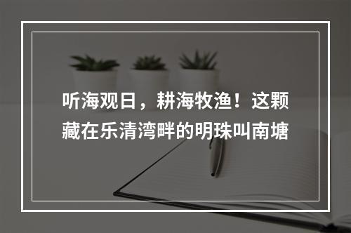 听海观日，耕海牧渔！这颗藏在乐清湾畔的明珠叫南塘