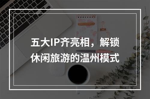 五大IP齐亮相，解锁休闲旅游的温州模式