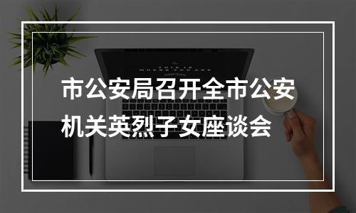 市公安局召开全市公安机关英烈子女座谈会