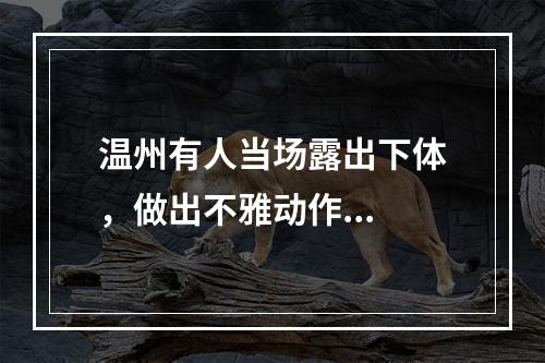 温州有人当场露出下体，做出不雅动作...