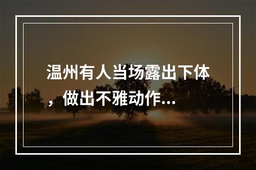 温州有人当场露出下体，做出不雅动作...
