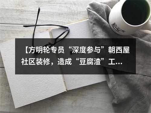 【方明轮专员“深度参与”朝西屋社区装修，造成“豆腐渣”工程，导致双方对簿公堂】