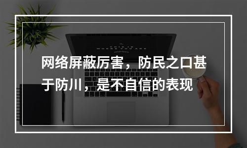 网络屏蔽厉害，防民之口甚于防川，是不自信的表现