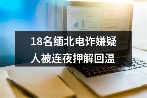 18名缅北电诈嫌疑人被连夜押解回温