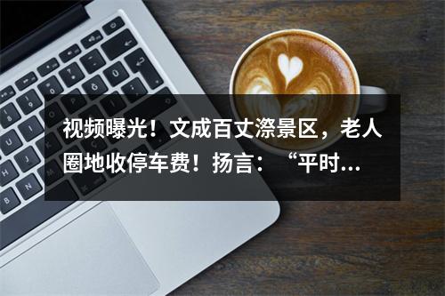 视频曝光！文成百丈漈景区，老人圈地收停车费！扬言：“平时不收，节日收”