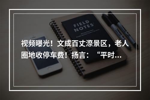 视频曝光！文成百丈漈景区，老人圈地收停车费！扬言：“平时不收，节日收”