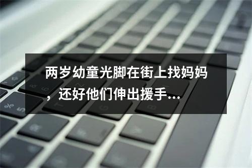 两岁幼童光脚在街上找妈妈，还好他们伸出援手...