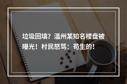 垃圾回填？温州某知名楼盘被曝光！村民怒骂：苟生的！