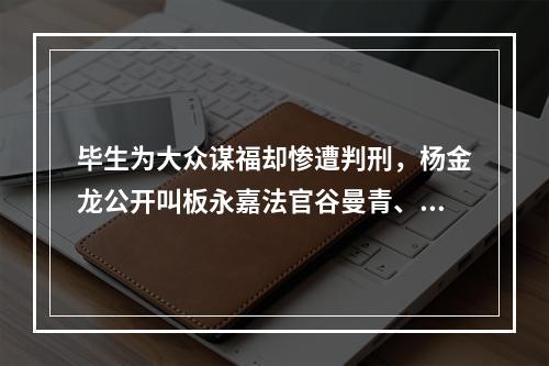毕生为大众谋福却惨遭判刑，杨金龙公开叫板永嘉法官谷曼青、潘志尧