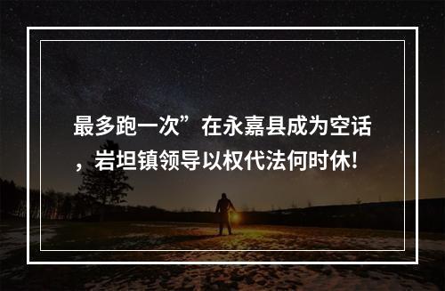 最多跑一次”在永嘉县成为空话，岩坦镇领导以权代法何时休!