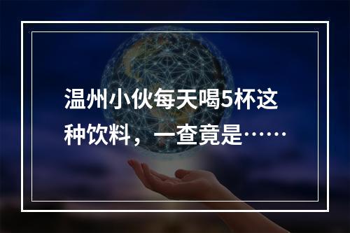 温州小伙每天喝5杯这种饮料，一查竟是……