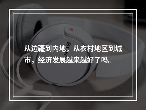 从边疆到内地，从农村地区到城市，经济发展越来越好了吗。
