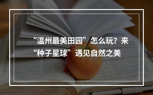 “温州最美田园”怎么玩？来“种子星球”遇见自然之美