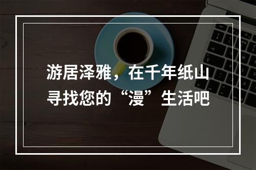 游居泽雅，在千年纸山寻找您的“漫”生活吧