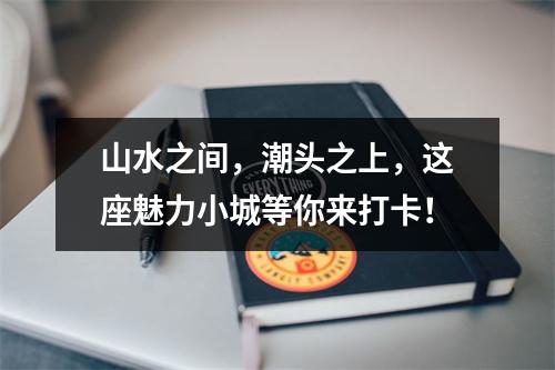 山水之间，潮头之上，这座魅力小城等你来打卡！