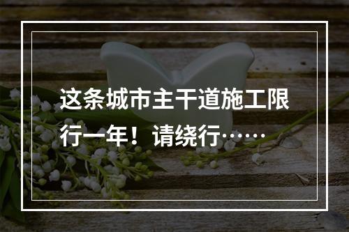 这条城市主干道施工限行一年！请绕行……