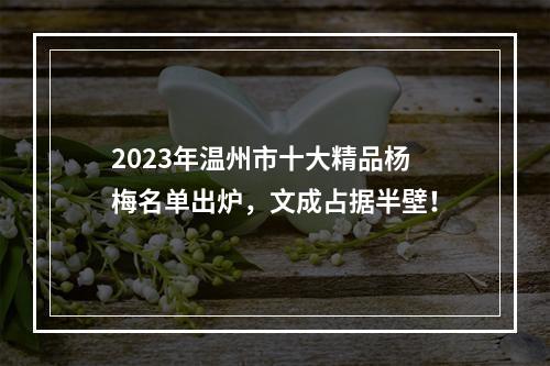 2023年温州市十大精品杨梅名单出炉，文成占据半壁！