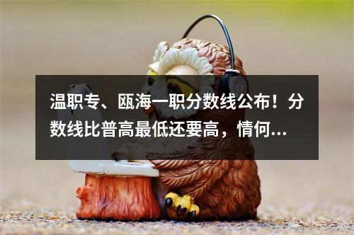 温职专、瓯海一职分数线公布！分数线比普高最低还要高，情何以堪