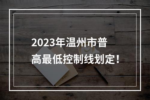 2023年温州市普高最低控制线划定！