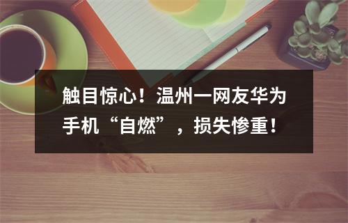 触目惊心！温州一网友华为手机“自燃”，损失惨重！