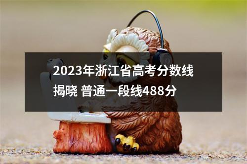 2023年浙江省高考分数线揭晓 普通一段线488分