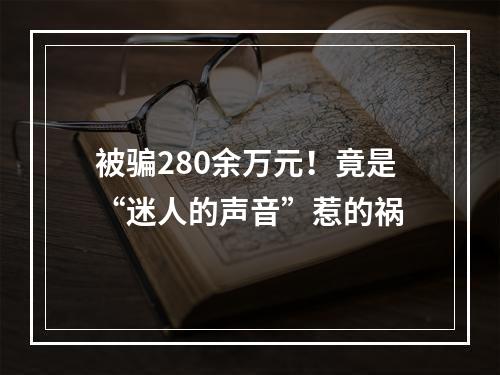 被骗280余万元！竟是“迷人的声音”惹的祸