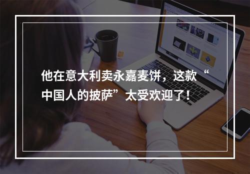 他在意大利卖永嘉麦饼，这款“中国人的披萨”太受欢迎了！