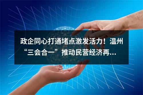 政企同心打通堵点激发活力！温州“三会合一”推动民营经济再展雄风再创辉煌