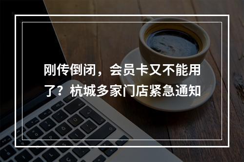 刚传倒闭，会员卡又不能用了？杭城多家门店紧急通知