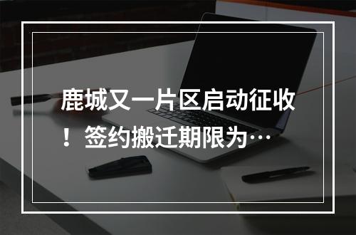 鹿城又一片区启动征收！签约搬迁期限为…