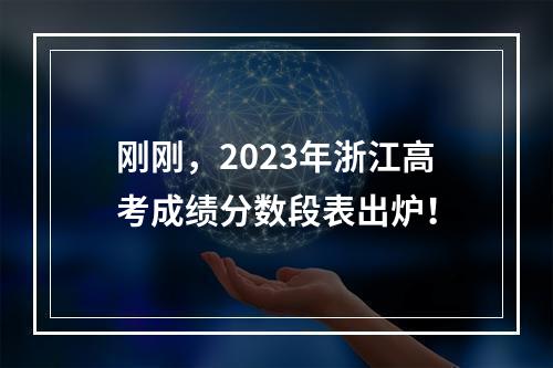 刚刚，2023年浙江高考成绩分数段表出炉！