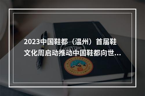2023中国鞋都（温州）首届鞋文化周启动推动中国鞋都向世界鞋都迈进