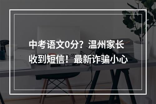 中考语文0分？温州家长收到短信！最新诈骗小心
