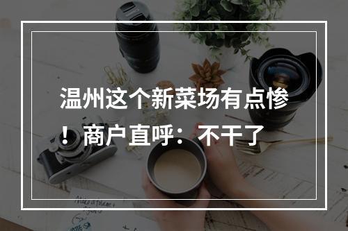 温州这个新菜场有点惨！商户直呼：不干了