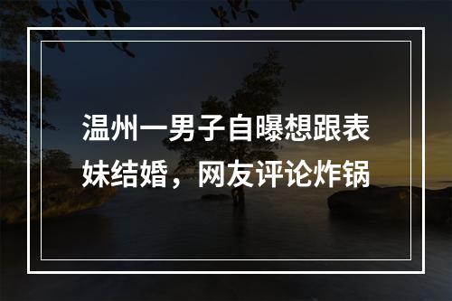 温州一男子自曝想跟表妹结婚，网友评论炸锅