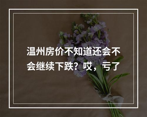 温州房价不知道还会不会继续下跌？哎，亏了